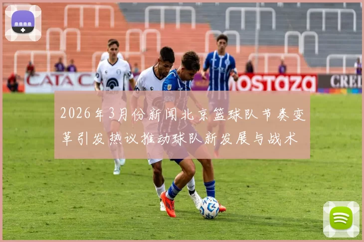 2026年3月份新闻北京篮球队节奏变革引发热议推动球队新发展与战术创新