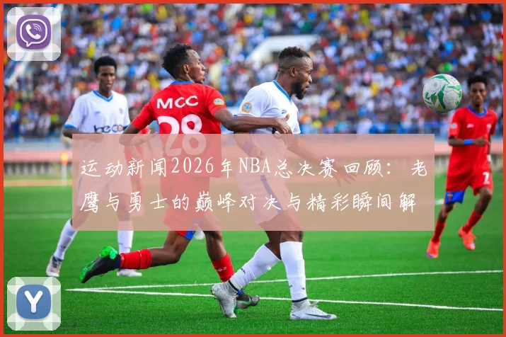 运动新闻2026年NBA总决赛回顾：老鹰与勇士的巅峰对决与精彩瞬间解析