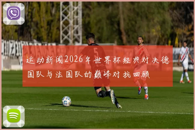 运动新闻2026年世界杯经典对决德国队与法国队的巅峰对抗回顾