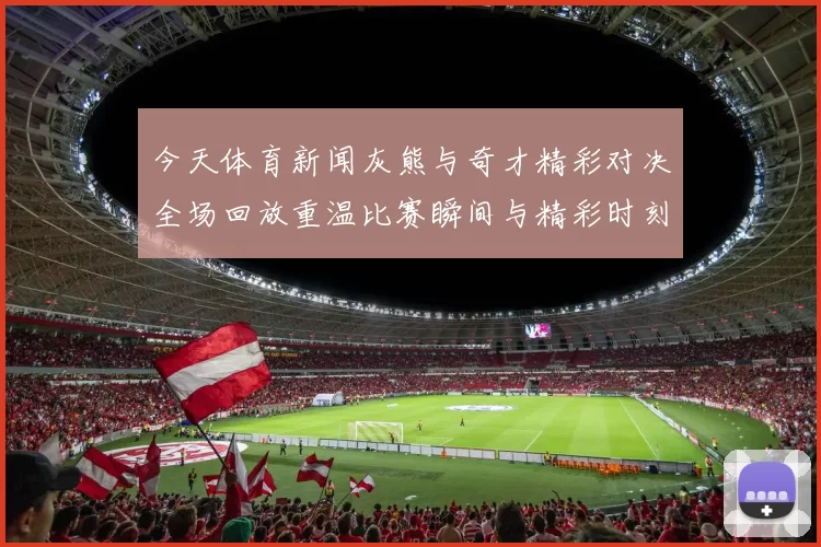 今天体育新闻灰熊与奇才精彩对决全场回放重温比赛瞬间与精彩时刻