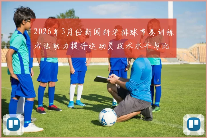 2026年3月份新闻科学排球节奏训练方法助力提升运动员技术水平与比赛表现