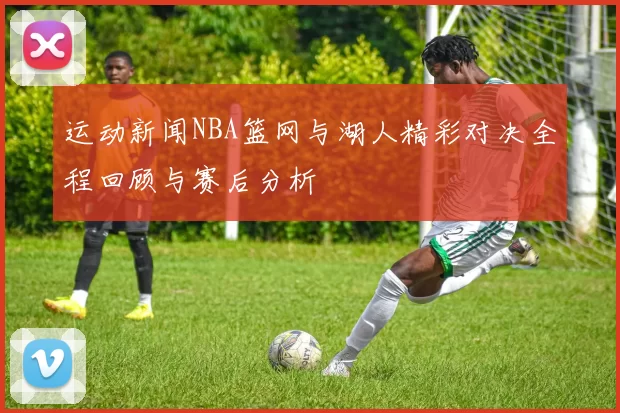 运动新闻NBA篮网与湖人精彩对决全程回顾与赛后分析